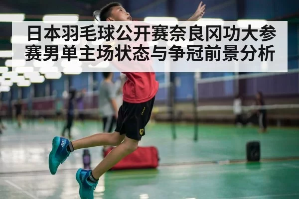 日本羽毛球公开赛奈良冈功大参赛男单主场状态与争冠前景分析