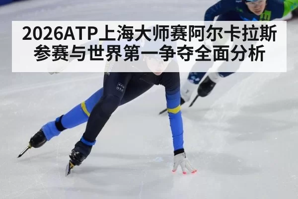 2026ATP上海大师赛阿尔卡拉斯参赛与世界第一争夺全面分析
